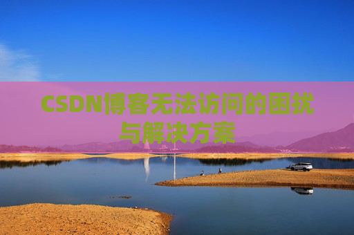 CSDN博客无法访问的困扰与解决方案 CSDN博客无法访问的困扰与解决方案